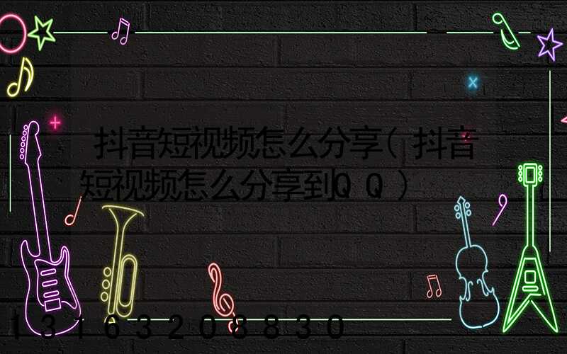 抖音短视频怎么分享(抖音短视频怎么分享到QQ)