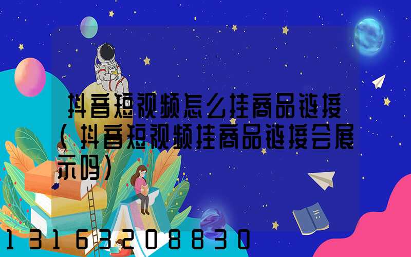 抖音短视频怎么挂商品链接(抖音短视频挂商品链接会展示吗)