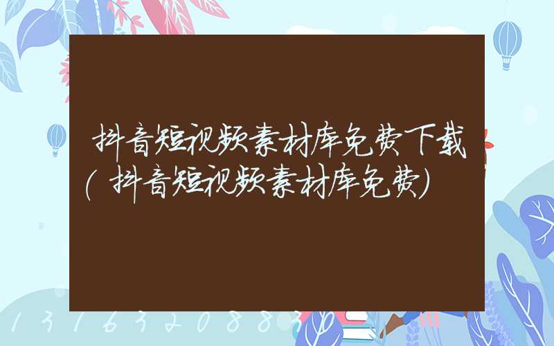 抖音短视频素材库免费下载(抖音短视频素材库免费)