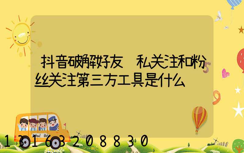 抖音破解好友隐私关注和粉丝关注第三方工具是什么