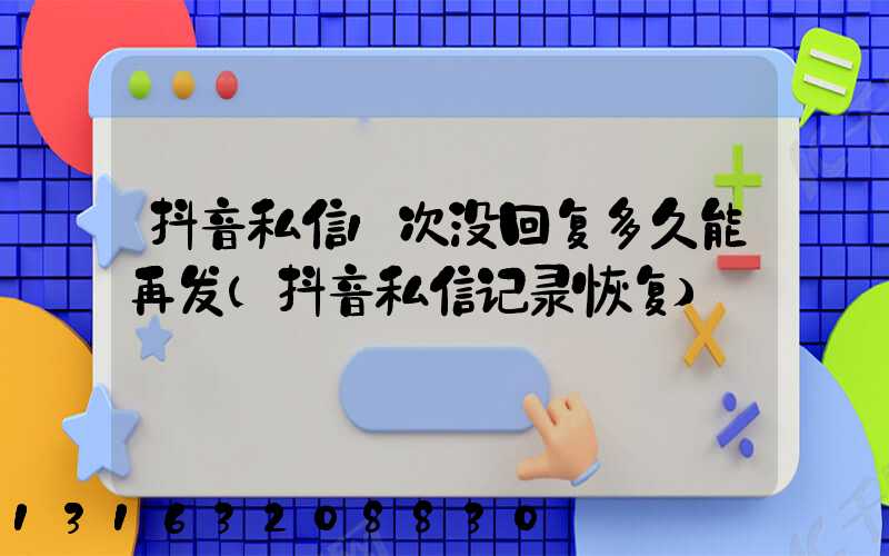 抖音私信1次没回复多久能再发(抖音私信记录恢复)