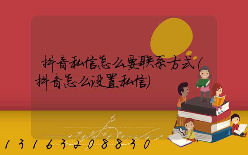 抖音私信怎么要联系方式(抖音怎么设置私信)