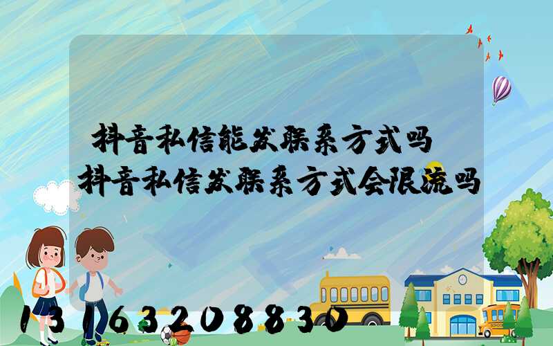 抖音私信能发联系方式吗(抖音私信发联系方式会限流吗)