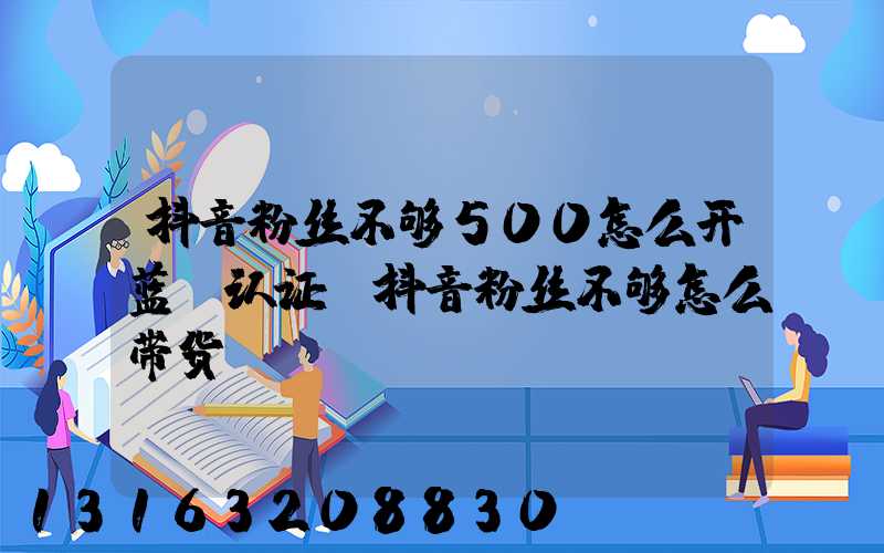 抖音粉丝不够500怎么开蓝v认证(抖音粉丝不够怎么带货)