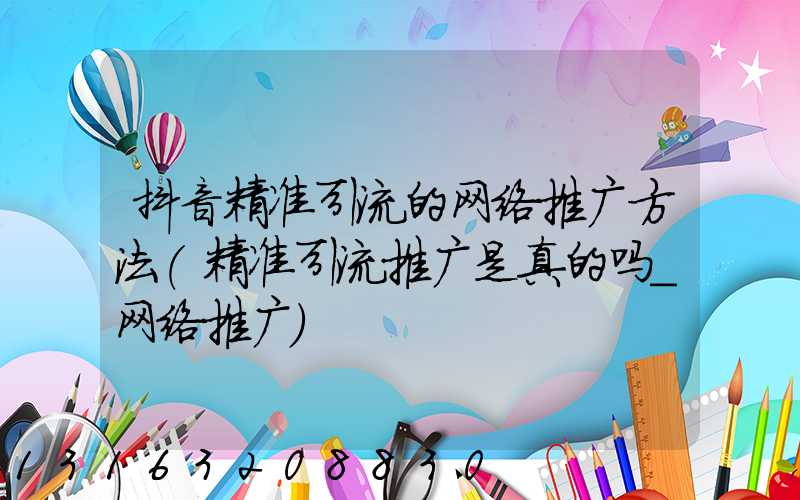 抖音精准引流的网络推广方法(精准引流推广是真的吗_网络推广)