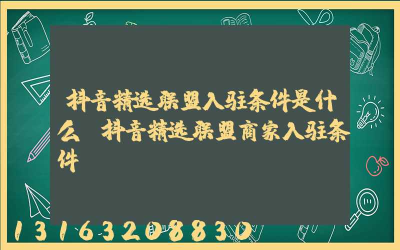 抖音精选联盟入驻条件是什么(抖音精选联盟商家入驻条件)