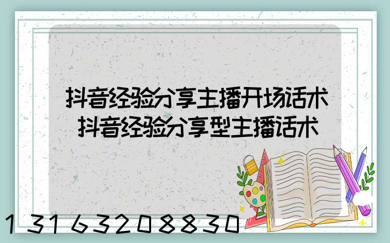 抖音经验分享主播开场话术(抖音经验分享型主播话术)