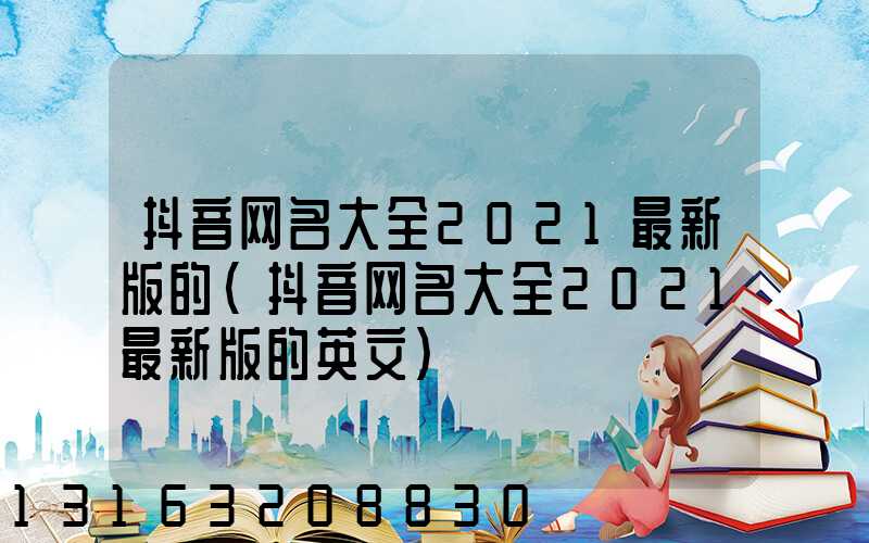 抖音网名大全2021最新版的(抖音网名大全2021最新版的英文)