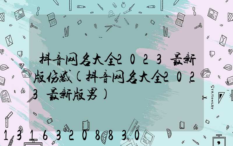 抖音网名大全2023最新版伤感(抖音网名大全2023最新版男)