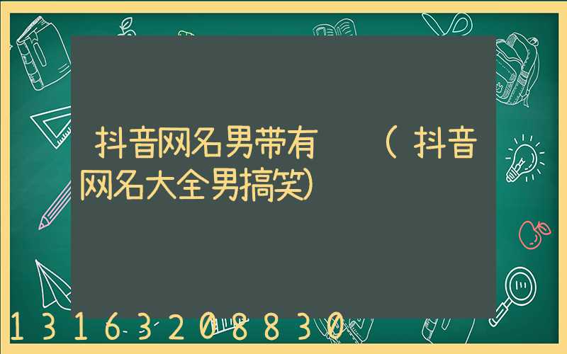 抖音网名男带有财运(抖音网名大全男搞笑)