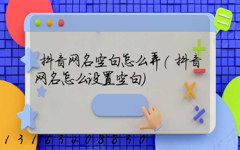 抖音网名空白怎么弄(抖音网名怎么设置空白)
