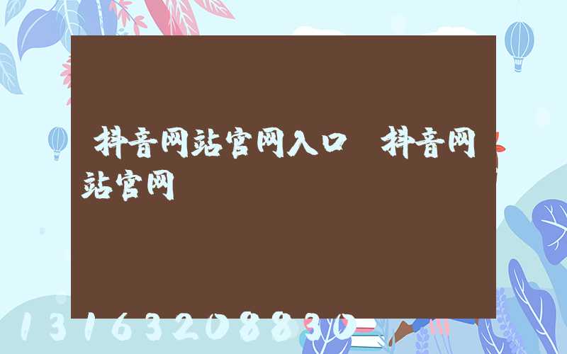 抖音网站官网入口(抖音网站官网)