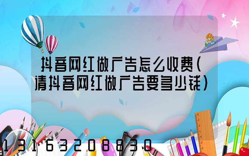 抖音网红做广告怎么收费(请抖音网红做广告要多少钱)