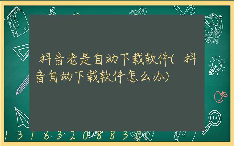 抖音老是自动下载软件(抖音自动下载软件怎么办)