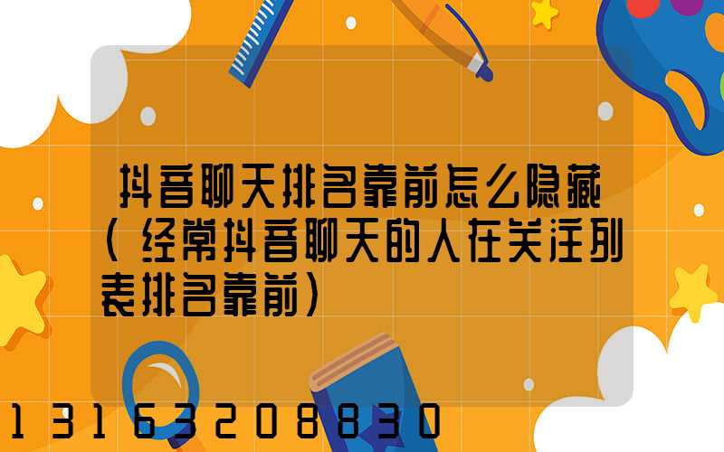 抖音聊天排名靠前怎么隐藏(经常抖音聊天的人在关注列表排名靠前)