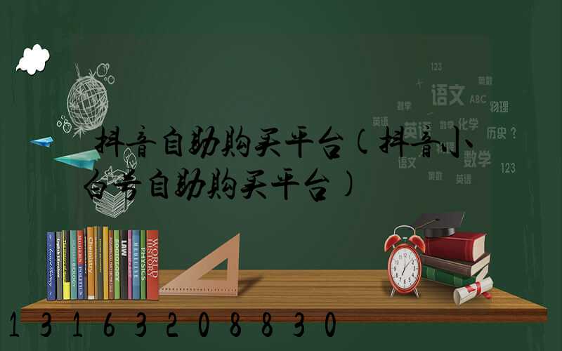 抖音自助购买平台(抖音小白号自助购买平台)