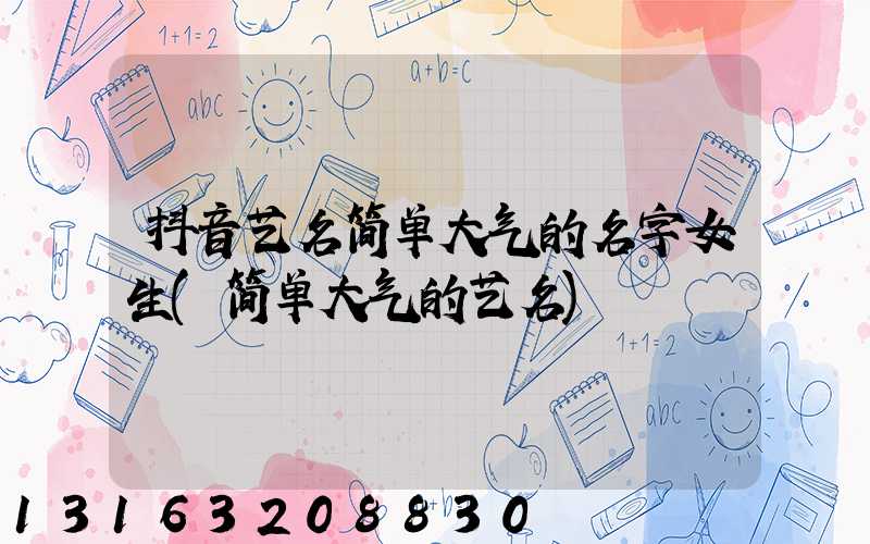抖音艺名简单大气的名字女生(简单大气的艺名)