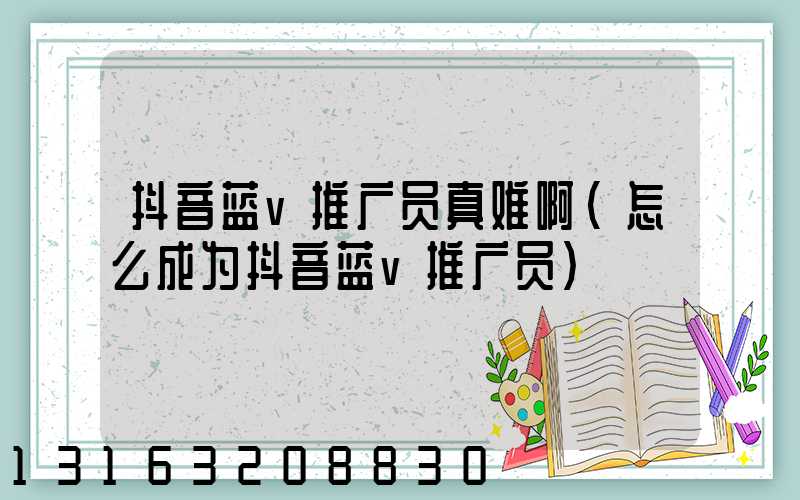 抖音蓝v推广员真难啊(怎么成为抖音蓝v推广员)