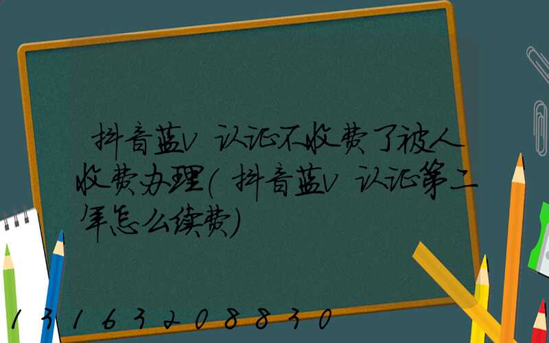 抖音蓝v认证不收费了被人收费办理(抖音蓝v认证第二年怎么续费)