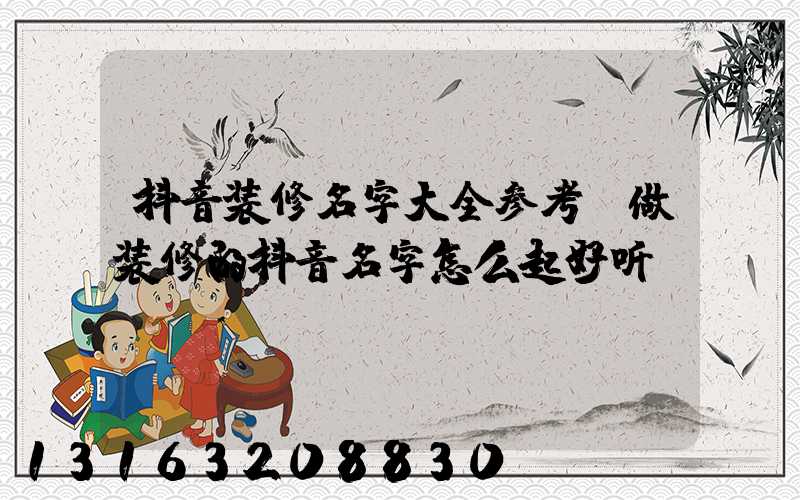 抖音装修名字大全参考(做装修的抖音名字怎么起好听)