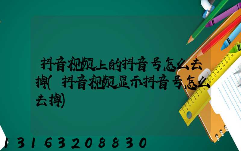 抖音视频上的抖音号怎么去掉(抖音视频显示抖音号怎么去掉)