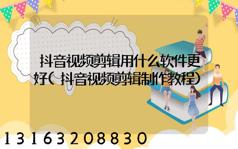抖音视频剪辑用什么软件更好(抖音视频剪辑制作教程)