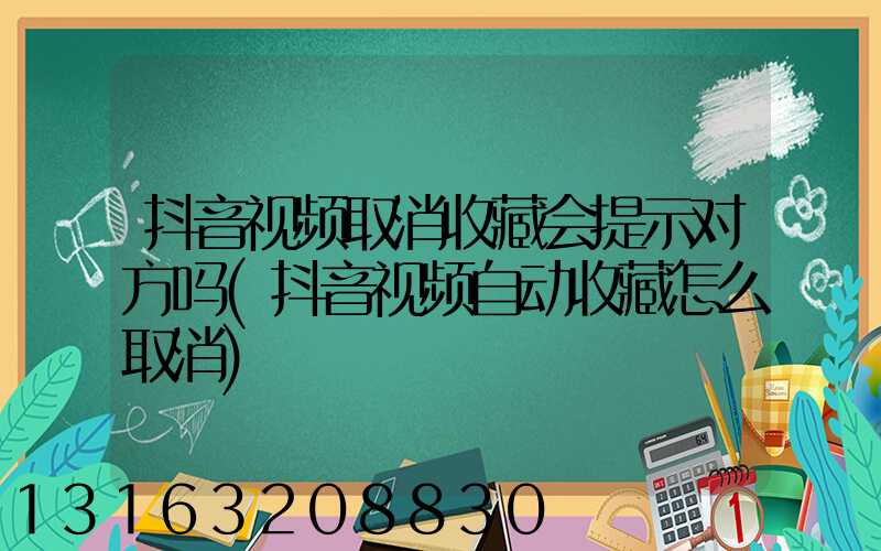 抖音视频取消收藏会提示对方吗(抖音视频自动收藏怎么取消)