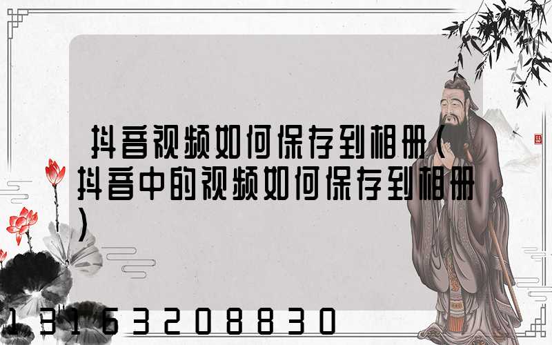抖音视频如何保存到相册(抖音中的视频如何保存到相册)