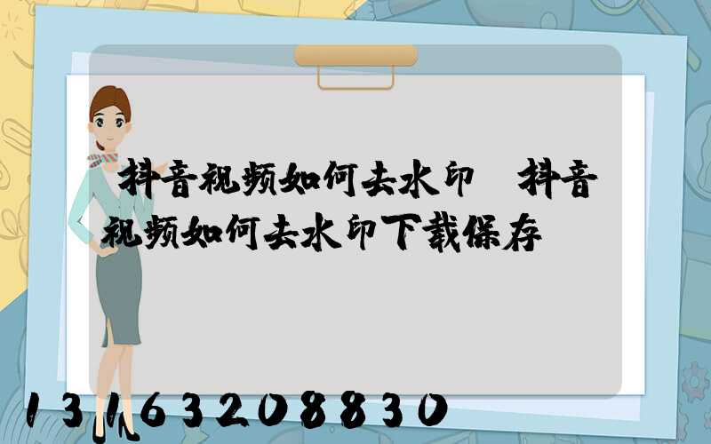 抖音视频如何去水印(抖音视频如何去水印下载保存)