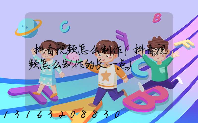 抖音视频怎么制作(抖音视频怎么制作的长一点)