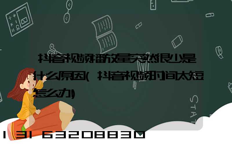 抖音视频播放量突然很少是什么原因(抖音视频时间太短怎么办)