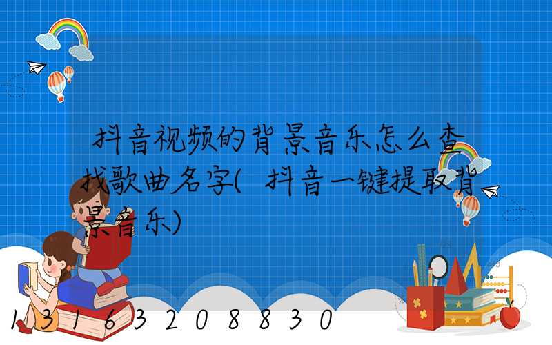 抖音视频的背景音乐怎么查找歌曲名字(抖音一键提取背景音乐)