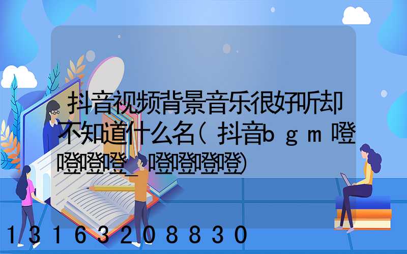 抖音视频背景音乐很好听却不知道什么名(抖音bgm噔噔噔噔_噔噔噔噔)