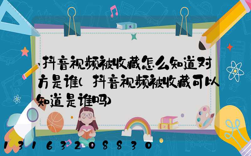 抖音视频被收藏怎么知道对方是谁(抖音视频被收藏可以知道是谁吗)