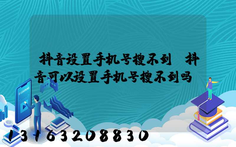 抖音设置手机号搜不到(抖音可以设置手机号搜不到吗)