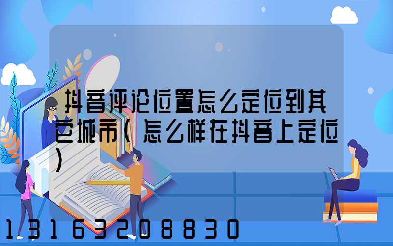 抖音评论位置怎么定位到其它城市(怎么样在抖音上定位)