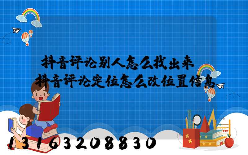 抖音评论别人怎么找出来(抖音评论定位怎么改位置信息)