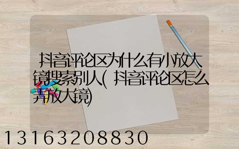 抖音评论区为什么有小放大镜搜索别人(抖音评论区怎么弄放大镜)