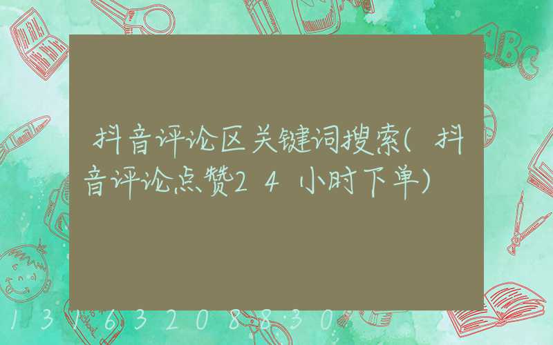 抖音评论区关键词搜索(抖音评论点赞24小时下单)