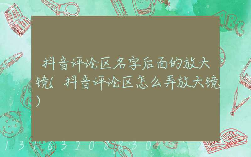 抖音评论区名字后面的放大镜(抖音评论区怎么弄放大镜)