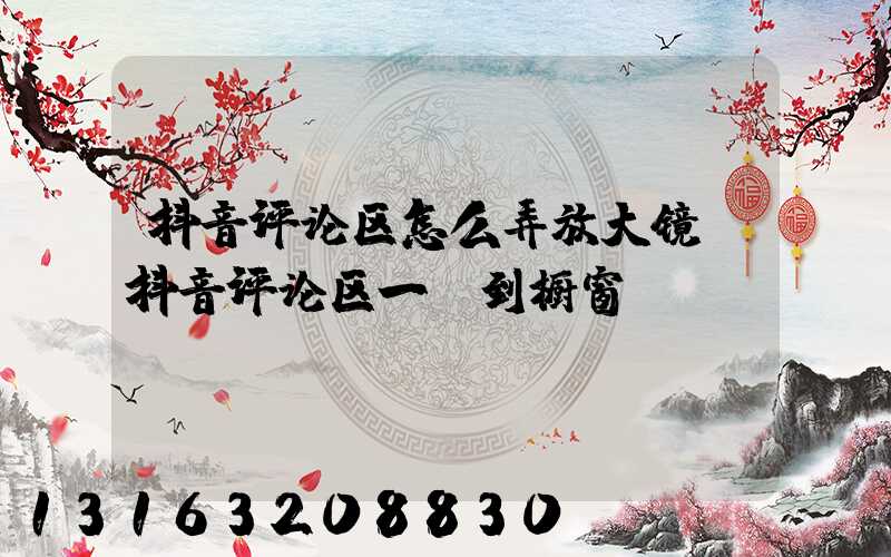 抖音评论区怎么弄放大镜(抖音评论区一键到橱窗)