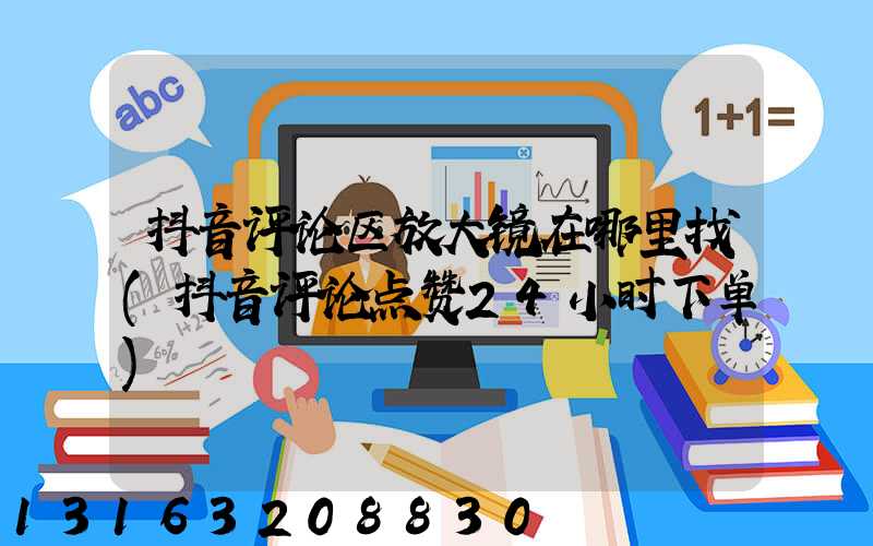 抖音评论区放大镜在哪里找(抖音评论点赞24小时下单)