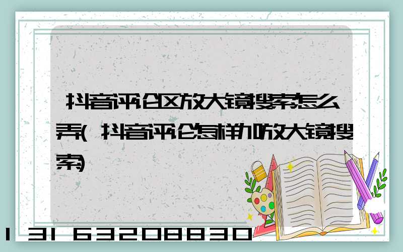 抖音评论区放大镜搜索怎么弄(抖音评论怎样加放大镜搜索)