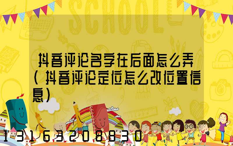 抖音评论名字在后面怎么弄(抖音评论定位怎么改位置信息)