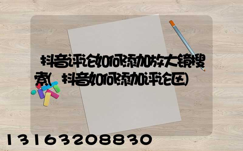 抖音评论如何添加放大镜搜索(抖音如何添加评论区)