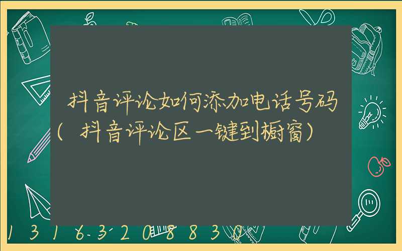 抖音评论如何添加电话号码(抖音评论区一键到橱窗)