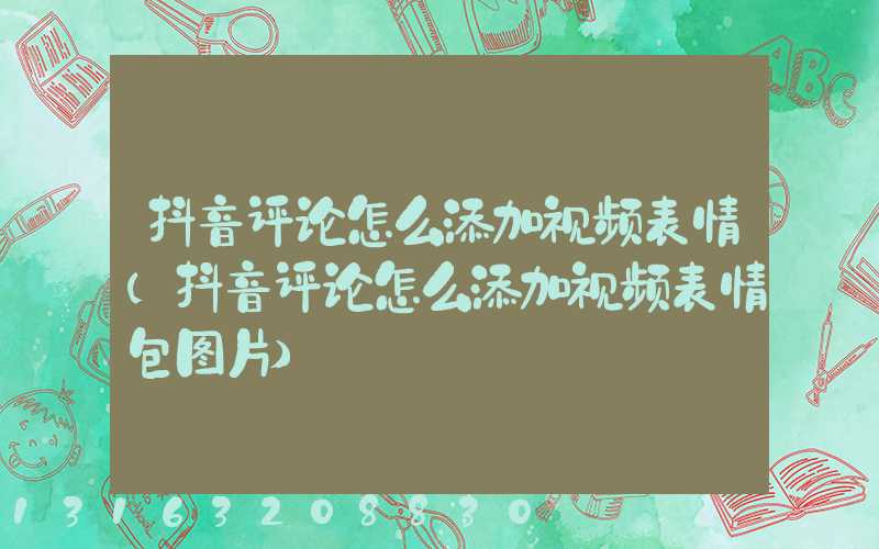 抖音评论怎么添加视频表情(抖音评论怎么添加视频表情包图片)