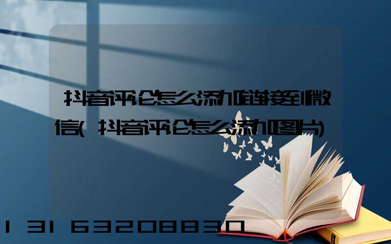 抖音评论怎么添加链接到微信(抖音评论怎么添加图片)