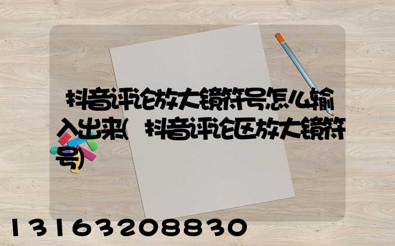 抖音评论放大镜符号怎么输入出来(抖音评论区放大镜符号)