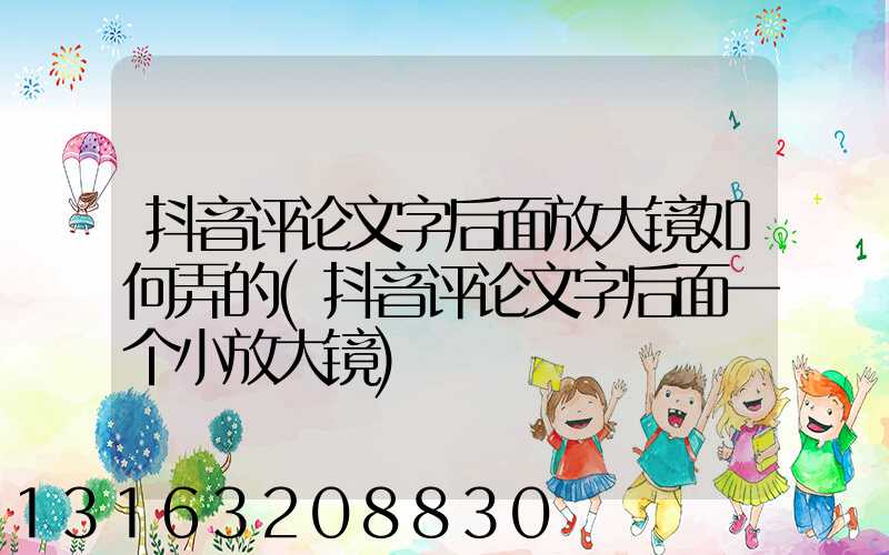 抖音评论文字后面放大镜如何弄的(抖音评论文字后面一个小放大镜)